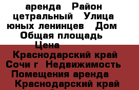 аренда › Район ­ цетральный › Улица ­ юных ленинцев › Дом ­ 10 › Общая площадь ­ 23 › Цена ­ 20 000 - Краснодарский край, Сочи г. Недвижимость » Помещения аренда   . Краснодарский край,Сочи г.